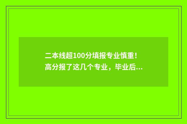 二本线超100分填报专业慎重！高分报了这几个专业，毕业后会后悔 超出二本线100分的学校