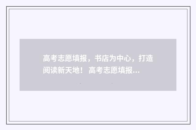 高考志愿填报，书店为中心，打造阅读新天地！ 高考志愿填报指导