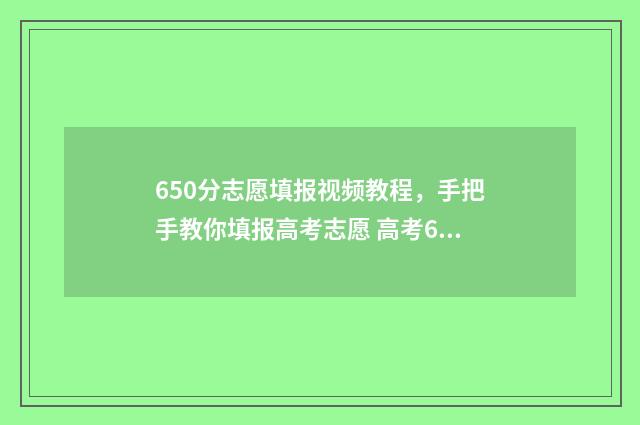 650分志愿填报视频教程,手把手教你填报高考志愿 高考650分什么学校