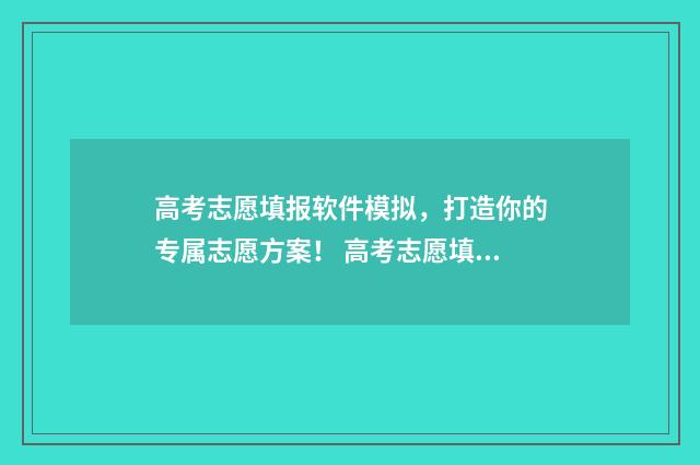高考志愿填报软件模拟,打造你的专属志愿方案! 高考志愿填报软件准确率高不高