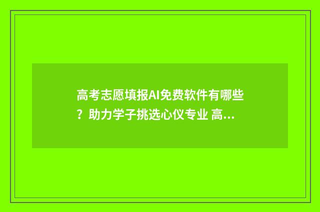 高考志愿填报AI免费软件有哪些?助力学子挑选心仪专业 高考志愿填报AI系统