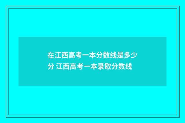 在江西高考一本分数线是多少分 江西高考一本录取分数线