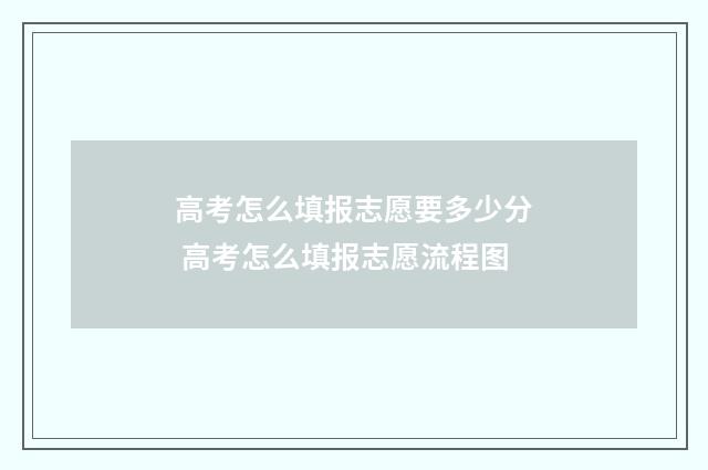 高考怎么填报志愿要多少分 高考怎么填报志愿流程图