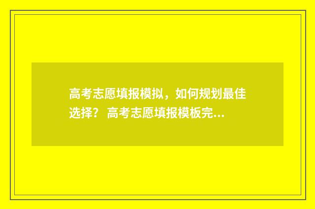 高考志愿填报模拟,如何规划最佳选择? 高考志愿填报模板完整版