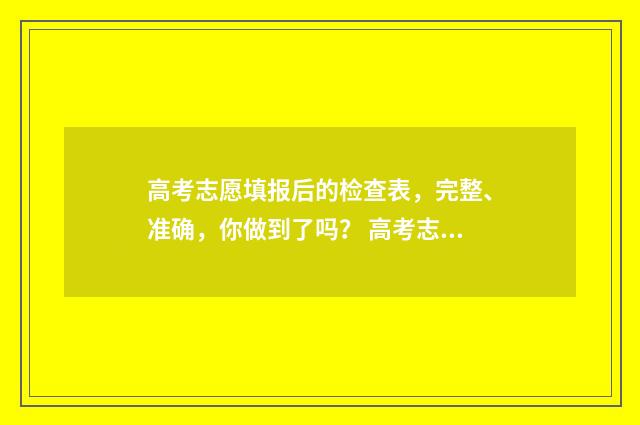 高考志愿填报后的检查表,完整、准确,你做到了吗? 高考志愿填报技巧