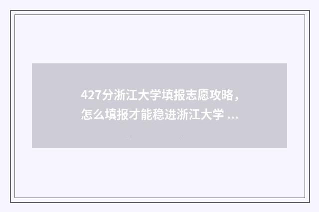 427分浙江大学填报志愿攻略，怎么填报才能稳进浙江大学 浙江大学考分