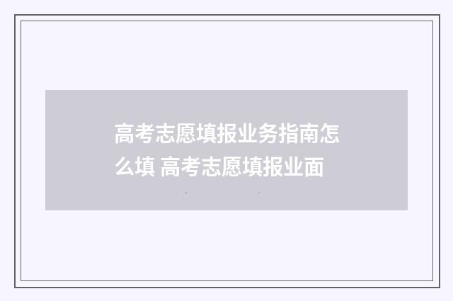 高考志愿填报业务指南怎么填 高考志愿填报业面