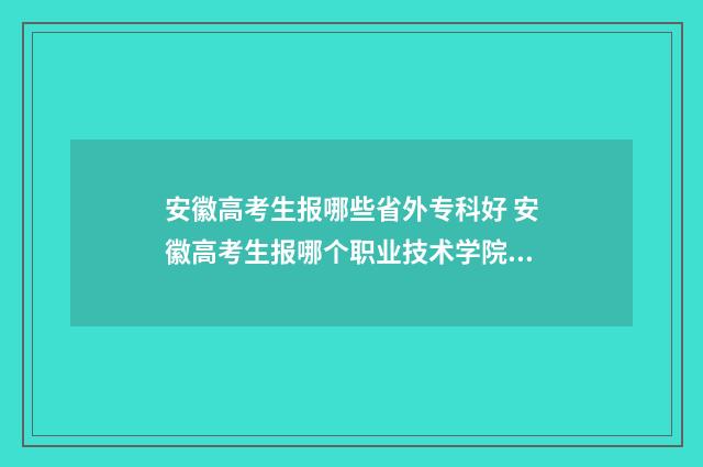 安徽高考生报哪些省外专科好 安徽高考生报哪个职业技术学院能学消防工程师