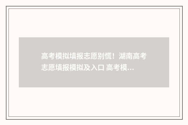 高考模拟填报志愿别慌!湖南高考志愿填报模拟及入口 高考模拟填报志愿入口湖北