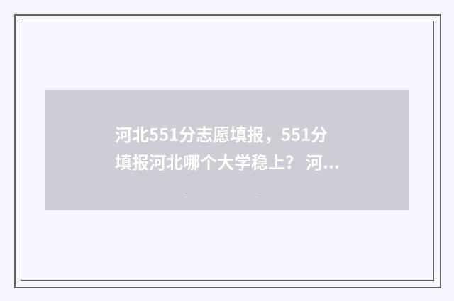 河北551分志愿填报,551分填报河北哪个大学稳上? 河北省515分上什么大学