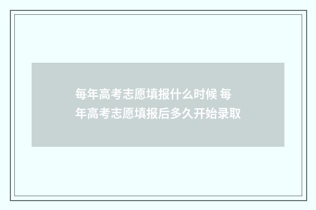 每年高考志愿填报什么时候 每年高考志愿填报后多久开始录取
