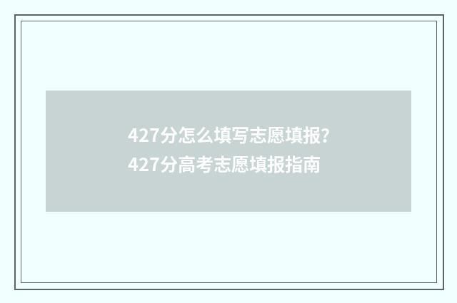 427分怎么填写志愿填报?427分高考志愿填报指南