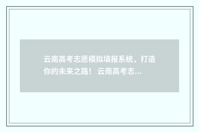 云南高考志愿模拟填报系统,打造你的未来之路! 云南高考志愿模拟填报系统官网