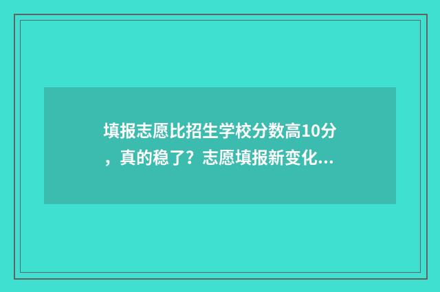 填报志愿比招生学校分数高10分,真的稳了?志愿填报新变化,考生必看! 填志愿和报考一样吗