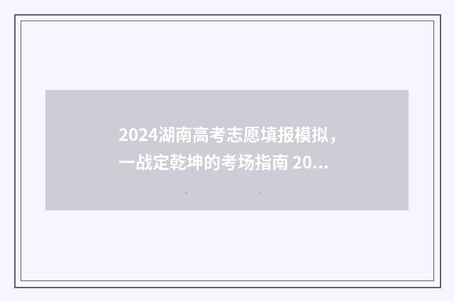 2024湖南高考志愿填报模拟,一战定乾坤的考场指南 2024湖南高考志愿填报