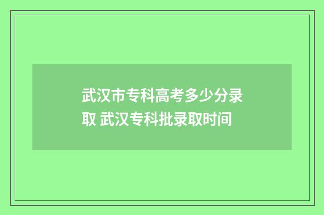 武汉市专科高考多少分录取 武汉专科批录取时间