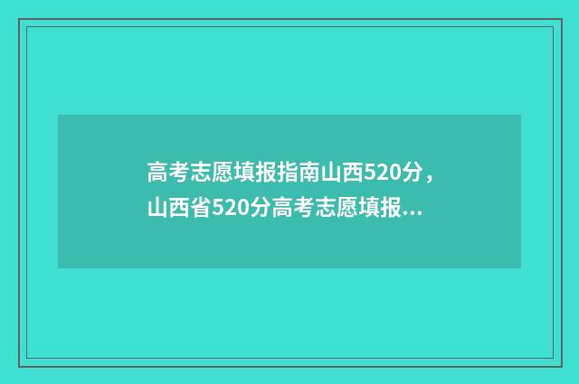 高考志愿填报指南山西520分,山西省520分高考志愿填报推荐 高考志愿填报指导书