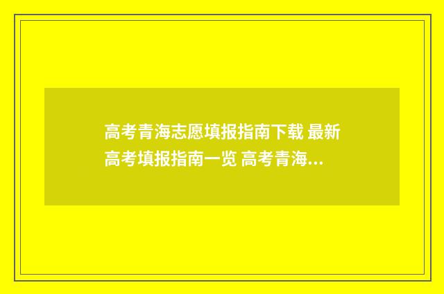 高考青海志愿填报指南下载 最新高考填报指南一览 高考青海志愿填报系统