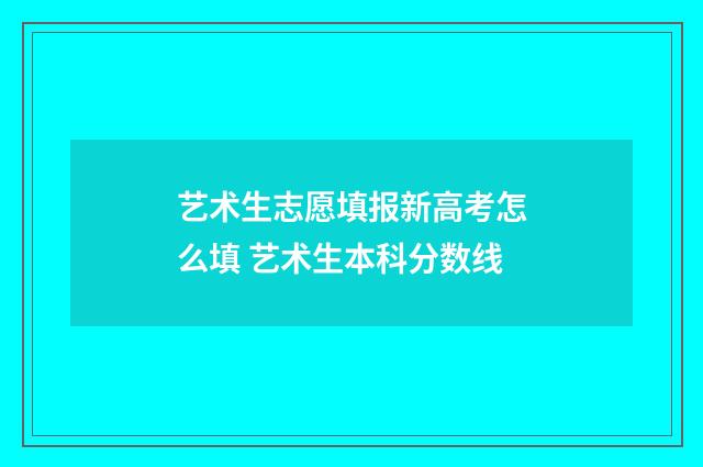 艺术生志愿填报新高考怎么填 艺术生本科分数线