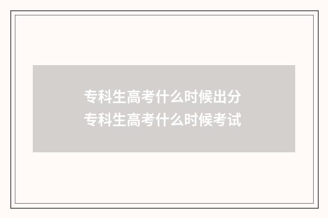 专科生高考什么时候出分 专科生高考什么时候考试