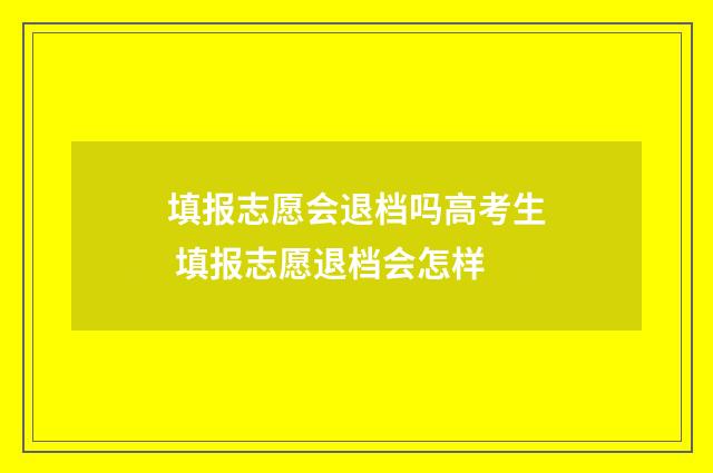 填报志愿会退档吗高考生 填报志愿退档会怎样