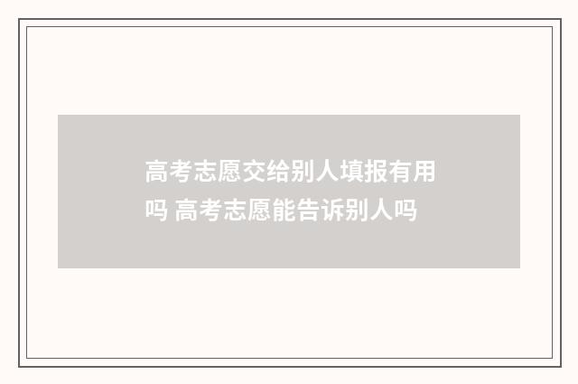 高考志愿交给别人填报有用吗 高考志愿能告诉别人吗