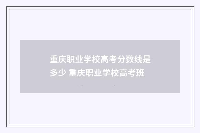 重庆职业学校高考分数线是多少 重庆职业学校高考班