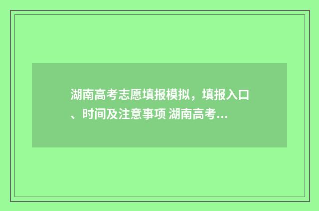 湖南高考志愿填报模拟,填报入口、时间及注意事项 湖南高考志愿填报指南2024
