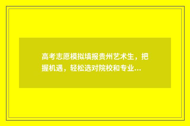 高考志愿模拟填报贵州艺术生，把握机遇，轻松选对院校和专业 高考志愿模拟填报系统