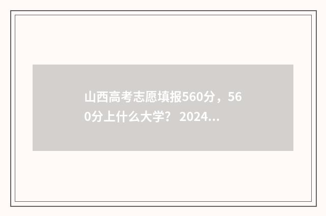 山西高考志愿填报560分,560分上什么大学? 2024年山西高考录取分数线