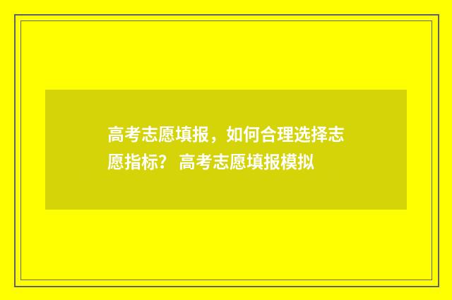 高考志愿填报，如何合理选择志愿指标？ 高考志愿填报模拟