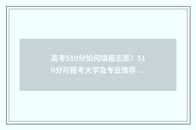 高考510分如何填报志愿?510分可报考大学及专业推荐 高考成绩510分算中等吗