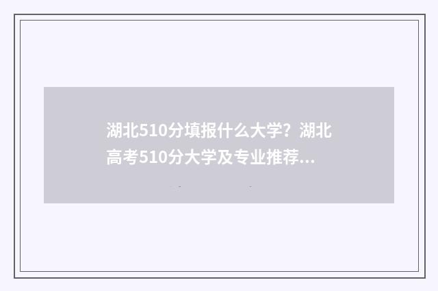 湖北510分填报什么大学？湖北高考510分大学及专业推荐 湖北510分填报什么专业好