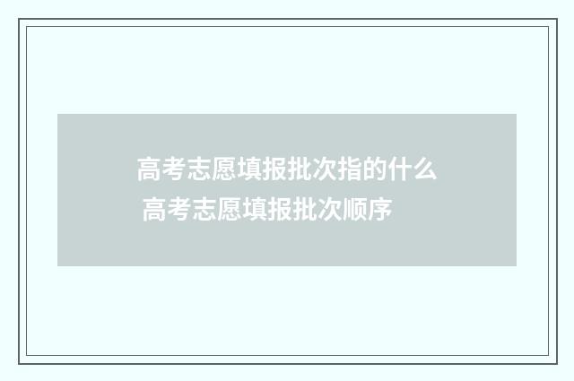 高考志愿填报批次指的什么 高考志愿填报批次顺序