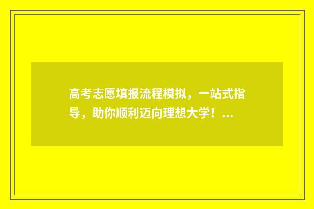 高考志愿填报流程模拟,一站式指导,助你顺利迈向理想大学! 高考志愿填报