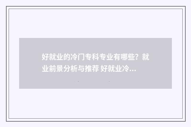好就业的冷门专科专业有哪些?就业前景分析与推荐 好就业冷门专业
