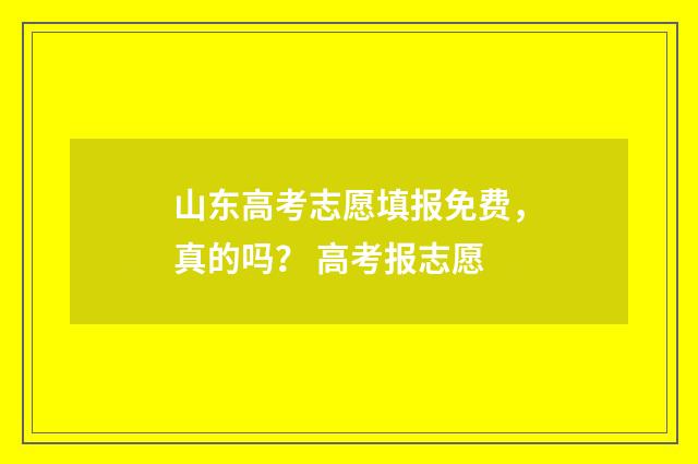 山东高考志愿填报免费，真的吗？ 高考报志愿