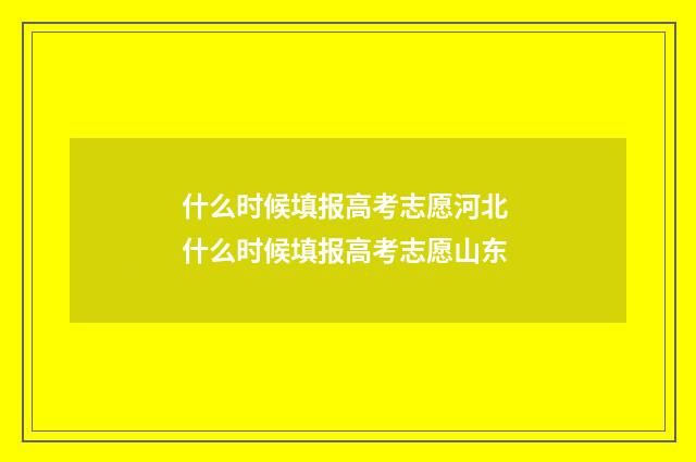 什么时候填报高考志愿河北 什么时候填报高考志愿山东