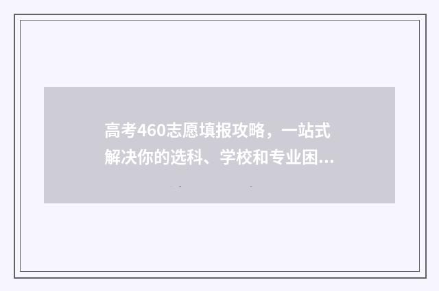 高考460志愿填报攻略，一站式解决你的选科、学校和专业困惑！ 高考460上什么学校