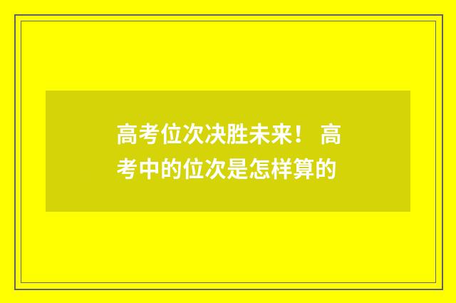 高考位次决胜未来! 高考中的位次是怎样算的