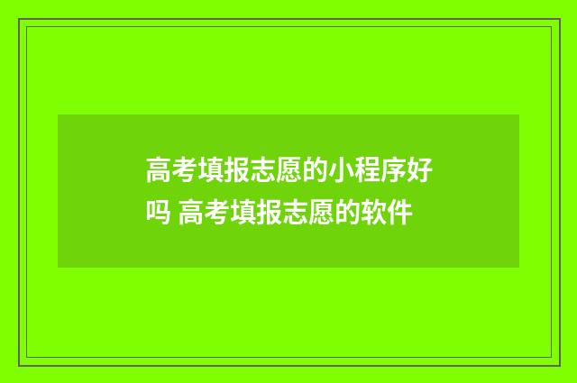 高考填报志愿的小程序好吗 高考填报志愿的软件
