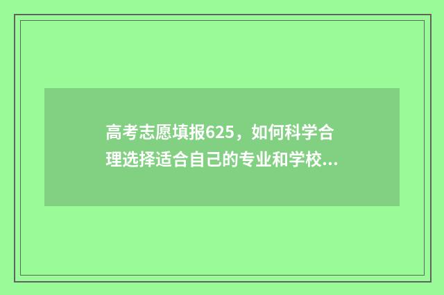 高考志愿填报625，如何科学合理选择适合自己的专业和学校？ 高考志愿填报625能报吗