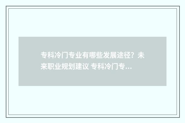 专科冷门专业有哪些发展途径?未来职业规划建议 专科冷门专业有哪些专业适合男生