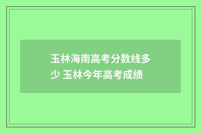 玉林海南高考分数线多少 玉林今年高考成绩
