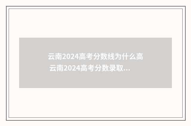 云南2024高考分数线为什么高 云南2024高考分数录取线