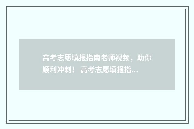 高考志愿填报指南老师视频，助你顺利冲刺！ 高考志愿填报指导
