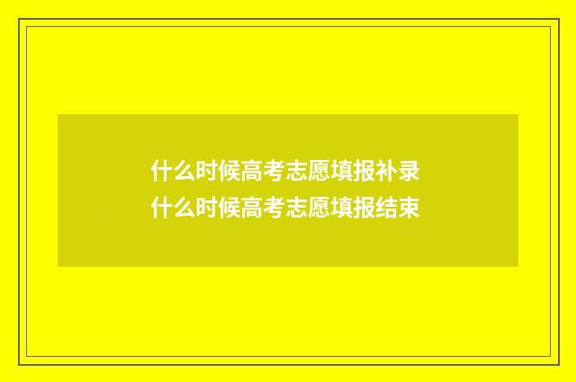 什么时候高考志愿填报补录 什么时候高考志愿填报结束