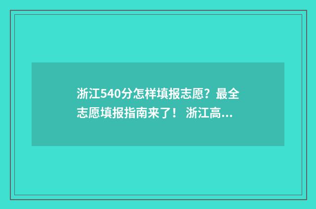 浙江540分怎样填报志愿?最全志愿填报指南来了! 浙江高考分数549分怎么填报