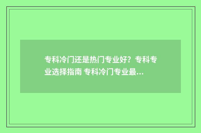 专科冷门还是热门专业好？专科专业选择指南 专科冷门专业最新排名