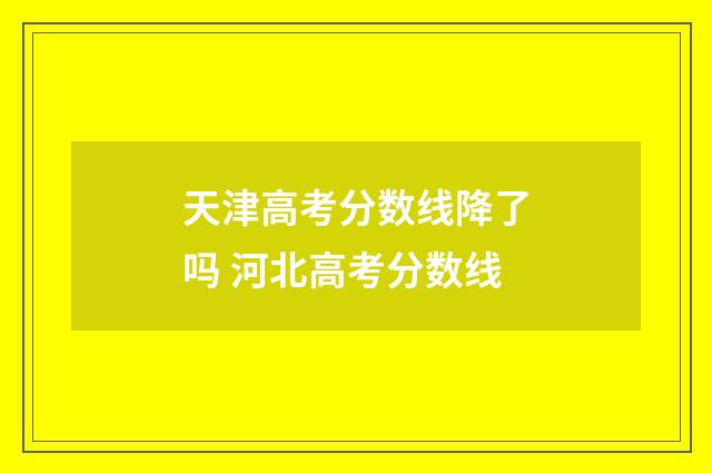 天津高考分数线降了吗 河北高考分数线